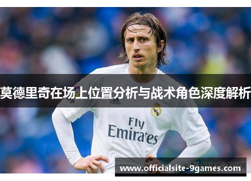 莫德里奇在场上位置分析与战术角色深度解析