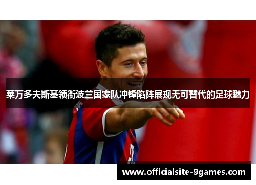 莱万多夫斯基领衔波兰国家队冲锋陷阵展现无可替代的足球魅力