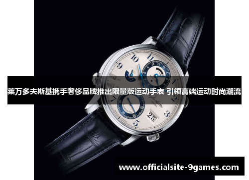 莱万多夫斯基携手奢侈品牌推出限量版运动手表 引领高端运动时尚潮流