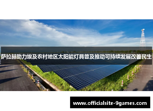 萨拉赫助力埃及农村地区太阳能灯具普及推动可持续发展改善民生