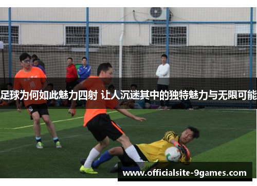 足球为何如此魅力四射 让人沉迷其中的独特魅力与无限可能