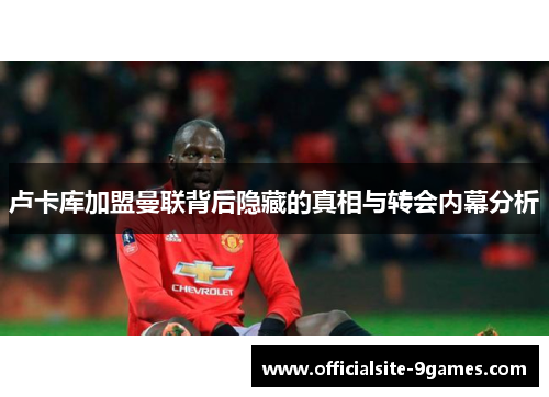 卢卡库加盟曼联背后隐藏的真相与转会内幕分析