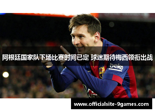 阿根廷国家队下场比赛时间已定 球迷期待梅西领衔出战