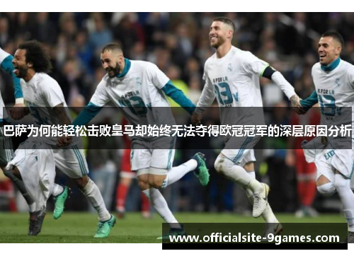 巴萨为何能轻松击败皇马却始终无法夺得欧冠冠军的深层原因分析 巴萨为何能轻松击败皇马却始终无法夺得欧冠冠军的深层原因分析