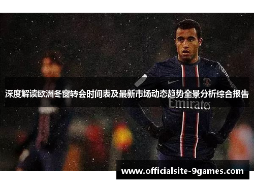 深度解读欧洲冬窗转会时间表及最新市场动态趋势全景分析综合报告