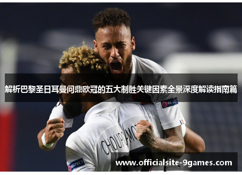 解析巴黎圣日耳曼问鼎欧冠的五大制胜关键因素全景深度解读指南篇 解析巴黎圣日耳曼问鼎欧冠的五大制胜关键因素全景深度解读指南篇