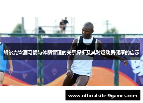 胡尔克饮酒习惯与体脂管理的关系探析及其对运动员健康的启示 胡尔克饮酒习惯与体脂管理的关系探析及其对运动员健康的启示