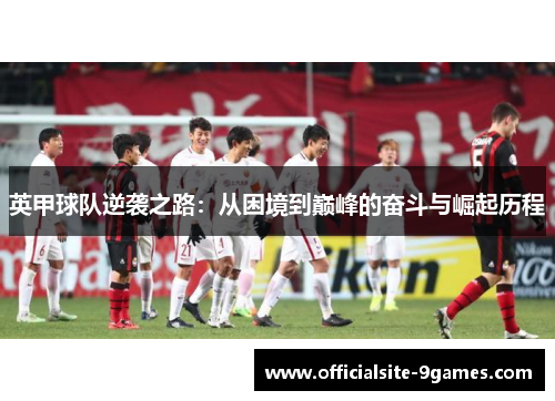 英甲球队逆袭之路:从困境到巅峰的奋斗与崛起历程 英甲球队逆袭之路:从困境到巅峰的奋斗与崛起历程
