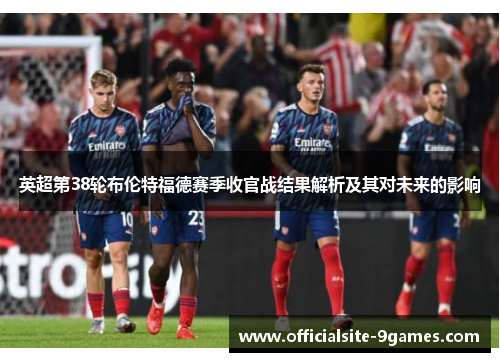 英超第38轮布伦特福德赛季收官战结果解析及其对未来的影响