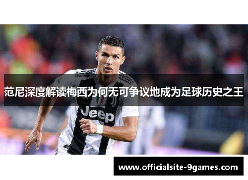 范尼深度解读梅西为何无可争议地成为足球历史之王 范尼深度解读梅西为何无可争议地成为足球历史之王