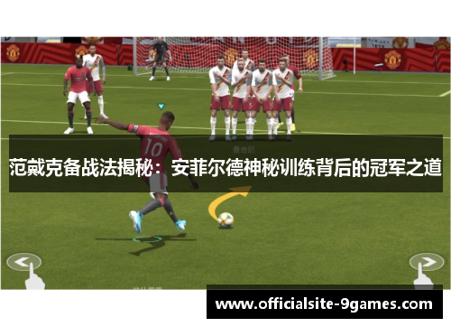 范戴克备战法揭秘:安菲尔德神秘训练背后的冠军之道 范戴克备战法揭秘:安菲尔德神秘训练背后的冠军之道
