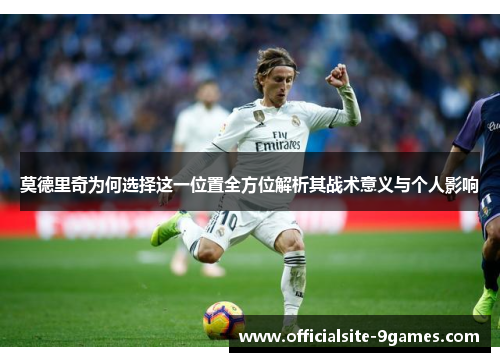 莫德里奇为何选择这一位置全方位解析其战术意义与个人影响 莫德里奇为何选择这一位置全方位解析其战术意义与个人影响