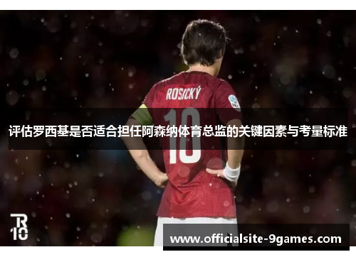 评估罗西基是否适合担任阿森纳体育总监的关键因素与考量标准