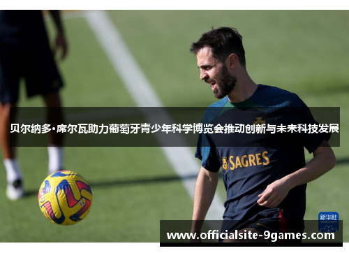 贝尔纳多·席尔瓦助力葡萄牙青少年科学博览会推动创新与未来科技发展