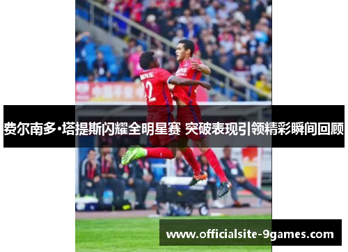 费尔南多·塔提斯闪耀全明星赛 突破表现引领精彩瞬间回顾 费尔南多·塔提斯闪耀全明星赛 突破表现引领精彩瞬间回顾