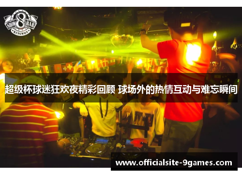 超级杯球迷狂欢夜精彩回顾 球场外的热情互动与难忘瞬间