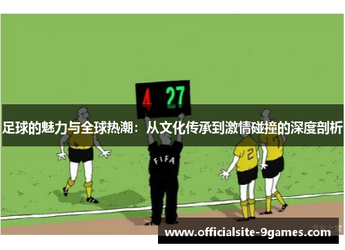 足球的魅力与全球热潮:从文化传承到激情碰撞的深度剖析 足球的魅力与全球热潮:从文化传承到激情碰撞的深度剖析