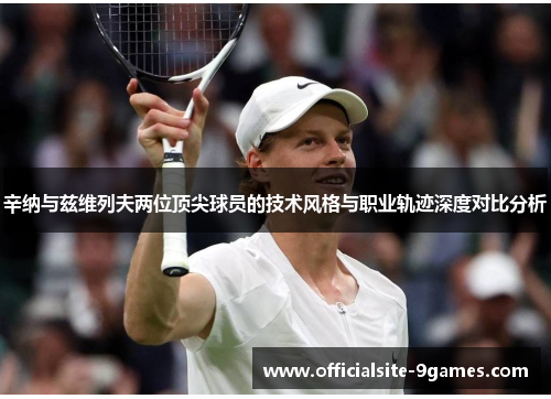 辛纳与兹维列夫两位顶尖球员的技术风格与职业轨迹深度对比分析 辛纳与兹维列夫两位顶尖球员的技术风格与职业轨迹深度对比分析