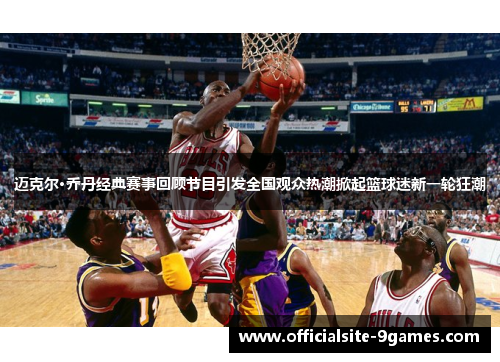 迈克尔·乔丹经典赛事回顾节目引发全国观众热潮掀起篮球迷新一轮狂潮