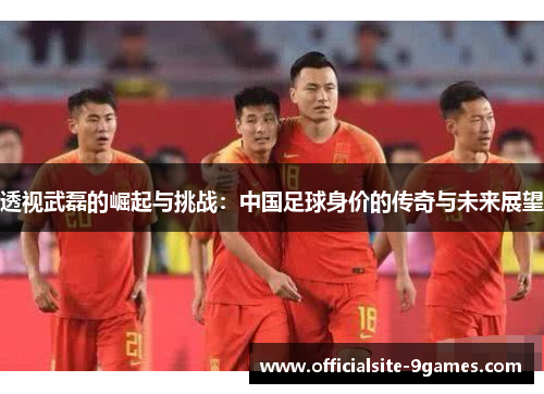 透视武磊的崛起与挑战:中国足球身价的传奇与未来展望 透视武磊的崛起与挑战:中国足球身价的传奇与未来展望