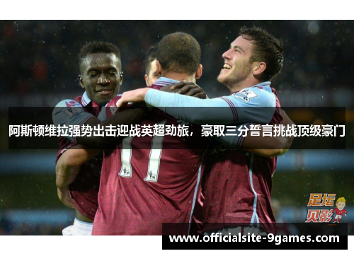 阿斯顿维拉强势出击迎战英超劲旅，豪取三分誓言挑战顶级豪门