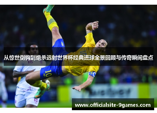 从惊世倒钩到绝杀远射世界杯经典进球全景回顾与传奇瞬间盘点 从惊世倒钩到绝杀远射世界杯经典进球全景回顾与传奇瞬间盘点