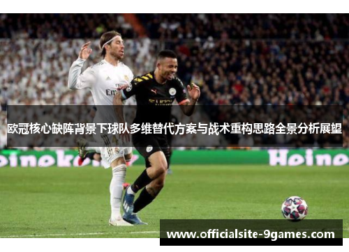 欧冠核心缺阵背景下球队多维替代方案与战术重构思路全景分析展望