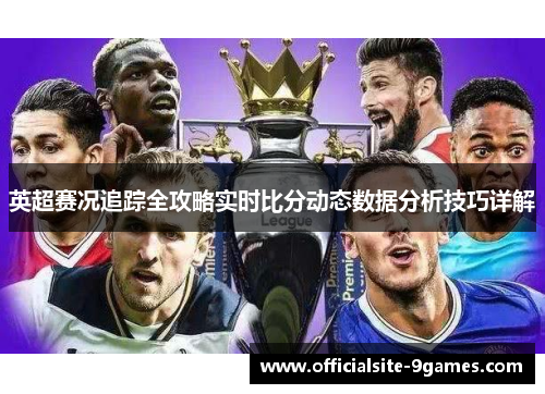 英超赛况追踪全攻略实时比分动态数据分析技巧详解 英超赛况追踪全攻略实时比分动态数据分析技巧详解