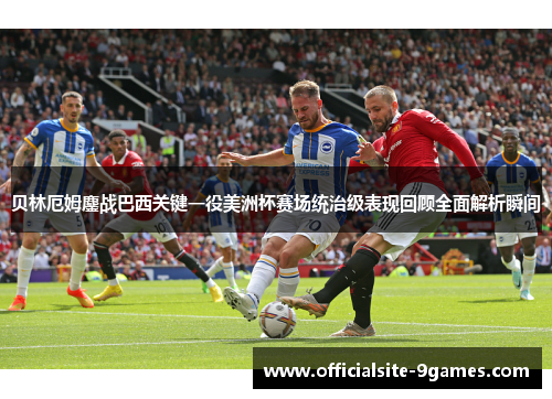 贝林厄姆鏖战巴西关键一役美洲杯赛场统治级表现回顾全面解析瞬间
