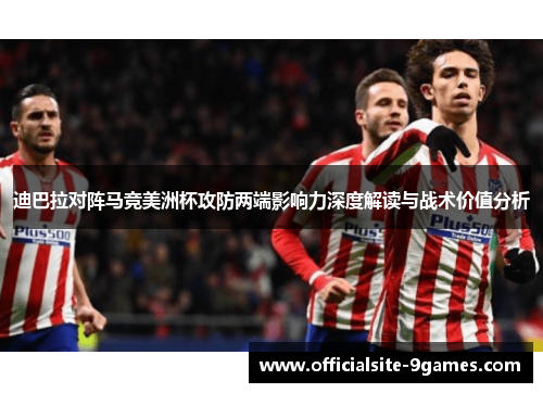 迪巴拉对阵马竞美洲杯攻防两端影响力深度解读与战术价值分析 迪巴拉对阵马竞美洲杯攻防两端影响力深度解读与战术价值分析