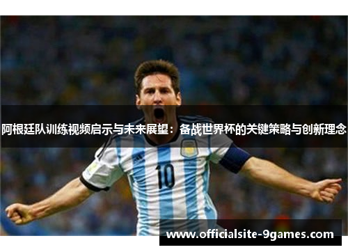 阿根廷队训练视频启示与未来展望：备战世界杯的关键策略与创新理念