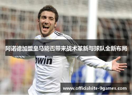 阿诺德加盟皇马能否带来战术革新与球队全新布局 阿诺德加盟皇马能否带来战术革新与球队全新布局