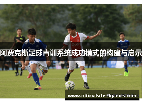 阿贾克斯足球青训系统成功模式的构建与启示 阿贾克斯足球青训系统成功模式的构建与启示