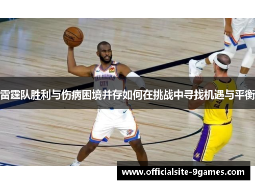 雷霆队胜利与伤病困境并存如何在挑战中寻找机遇与平衡 雷霆队胜利与伤病困境并存如何在挑战中寻找机遇与平衡