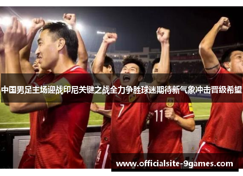 中国男足主场迎战印尼关键之战全力争胜球迷期待新气象冲击晋级希望