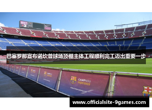 巴塞罗那宣布诺坎普球场顶棚主体工程顺利完工迈出重要一步