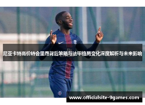 尼亚卡特高价转会里昂背后策略与法甲格局变化深度解析与未来影响 尼亚卡特高价转会里昂背后策略与法甲格局变化深度解析与未来影响