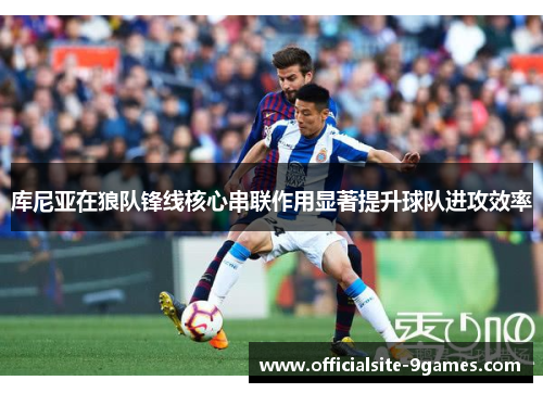 库尼亚在狼队锋线核心串联作用显著提升球队进攻效率 库尼亚在狼队锋线核心串联作用显著提升球队进攻效率