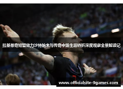 拉基蒂奇短暂效力沙特始末与传奇中场生涯转折深度观察全景解读记 拉基蒂奇短暂效力沙特始末与传奇中场生涯转折深度观察全景解读记