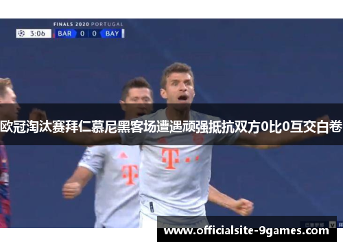 欧冠淘汰赛拜仁慕尼黑客场遭遇顽强抵抗双方0比0互交白卷 欧冠淘汰赛拜仁慕尼黑客场遭遇顽强抵抗双方0比0互交白卷