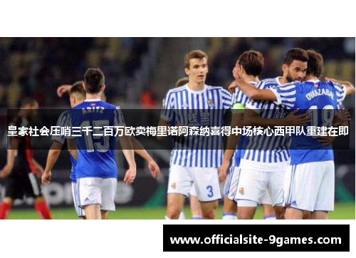 皇家社会压哨三千二百万欧卖梅里诺阿森纳喜得中场核心西甲队重建在即 皇家社会压哨三千二百万欧卖梅里诺阿森纳喜得中场核心西甲队重建在即