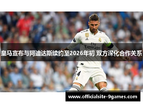 皇马宣布与阿迪达斯续约至2026年初 双方深化合作关系 皇马宣布与阿迪达斯续约至2026年初 双方深化合作关系