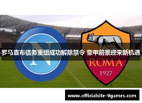 罗马宣布债务重组成功解除禁令 意甲前景迎来新机遇