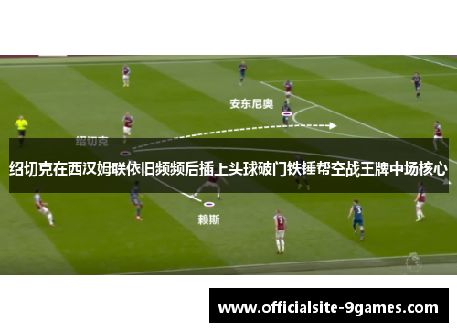绍切克在西汉姆联依旧频频后插上头球破门铁锤帮空战王牌中场核心 绍切克在西汉姆联依旧频频后插上头球破门铁锤帮空战王牌中场核心