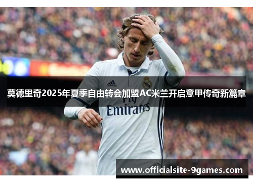 莫德里奇2025年夏季自由转会加盟AC米兰开启意甲传奇新篇章 莫德里奇2025年夏季自由转会加盟AC米兰开启意甲传奇新篇章