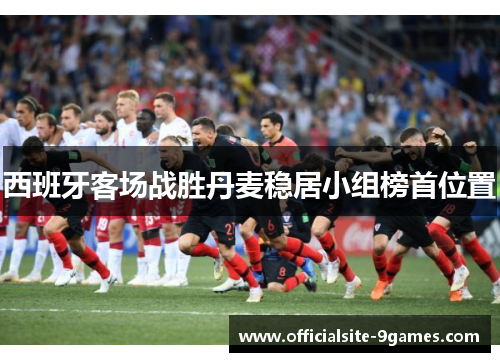 西班牙客场战胜丹麦稳居小组榜首位置 西班牙客场战胜丹麦稳居小组榜首位置