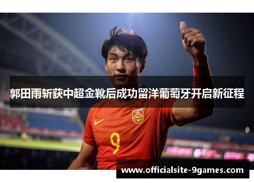 郭田雨斩获中超金靴后成功留洋葡萄牙开启新征程 郭田雨斩获中超金靴后成功留洋葡萄牙开启新征程