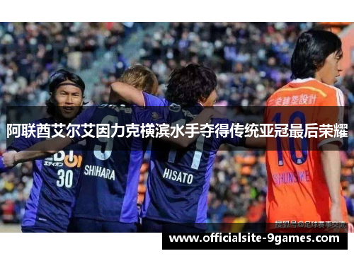 阿联酋艾尔艾因力克横滨水手夺得传统亚冠最后荣耀 阿联酋艾尔艾因力克横滨水手夺得传统亚冠最后荣耀