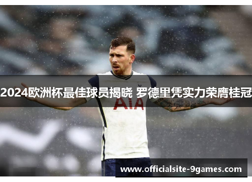 2024欧洲杯最佳球员揭晓 罗德里凭实力荣膺桂冠