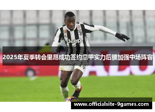 2025年夏季转会里昂成功签约意甲实力后腰加强中场阵容